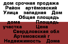 дом срочная продажа › Район ­ артёмовский › Улица ­ западная › Дом ­ 29 › Общая площадь дома ­ 108 › Площадь участка ­ 18 › Цена ­ 1 700 000 - Свердловская обл., Артемовский г. Недвижимость » Дома, коттеджи, дачи продажа   . Свердловская обл.,Артемовский г.